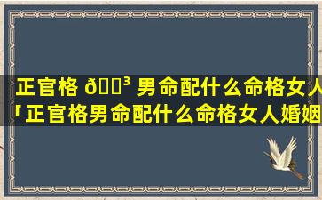 正官格 🌳 男命配什么命格女人「正官格男命配什么命格女人婚姻好」